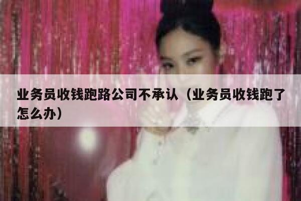 业务员收钱跑路公司不承认（业务员收钱跑了怎么办） 第1张