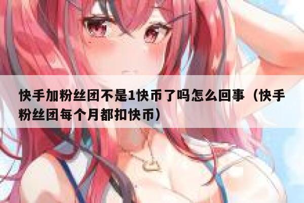 快手加粉丝团不是1快币了吗怎么回事（快手粉丝团每个月都扣快币） 第1张