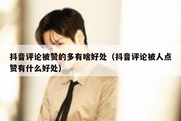 抖音评论被赞的多有啥好处（抖音评论被人点赞有什么好处） 第1张