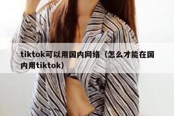 tiktok可以用国内网络（怎么才能在国内用tiktok） 第1张