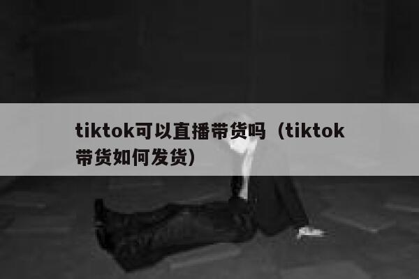 tiktok可以直播带货吗(tiktok带货如何发货) 第1张 tiktok可以直播带货吗(tiktok带货如何发货) 第1张