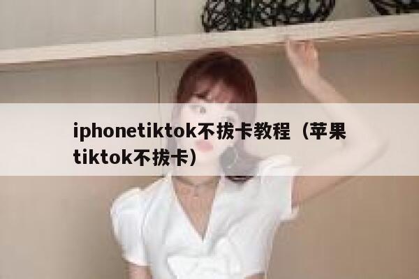 iphonetiktok不拔卡教程（苹果tiktok不拔卡） 第1张