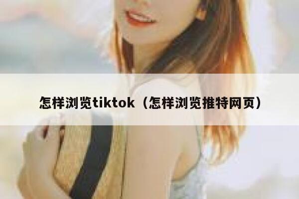 怎样浏览tiktok（怎样浏览推特网页） 第1张
