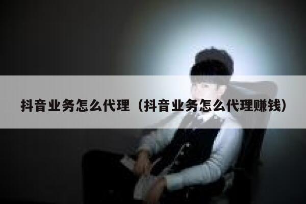 抖音业务怎么代理(抖音业务怎么代理赚钱) 第1张 抖音业务怎么代理(抖音业务怎么代理赚钱) 第1张