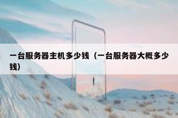 一台服务器主机多少钱（一台服务器大概多少钱） 第1张