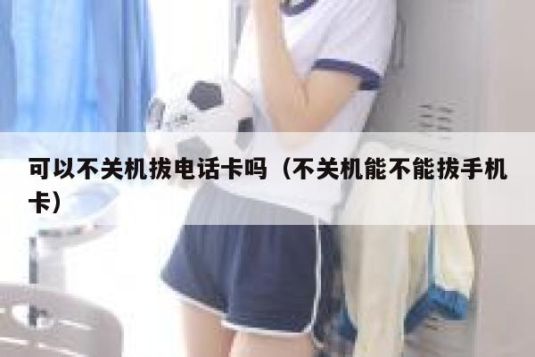 可以不关机拔电话卡吗(不关机能不能拔手机卡) 第1张 可以不关机拔电话卡吗(不关机能不能拔手机卡) 第1张