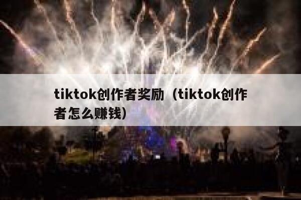 tiktok创作者奖励（tiktok创作者怎么赚钱） 第1张