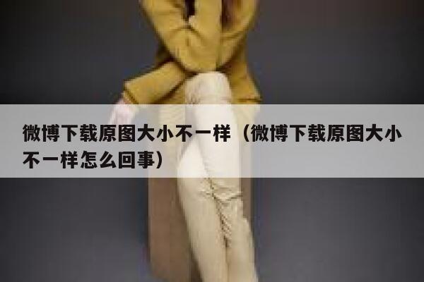 微博下载原图大小不一样（微博下载原图大小不一样怎么回事） 第1张