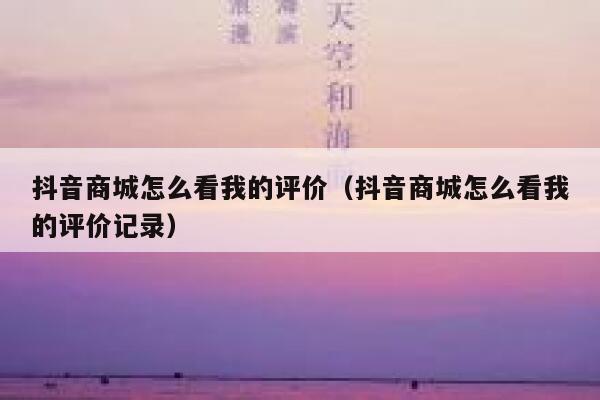 抖音商城怎么看我的评价(抖音商城怎么看我的评价记录) 第1张 抖音商城怎么看我的评价(抖音商城怎么看我的评价记录) 第1张