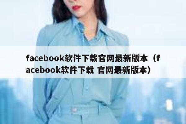 facebook软件下载官网最新版本（facebook软件下载 官网最新版本） 第1张