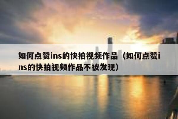 如何点赞ins的快拍视频作品（如何点赞ins的快拍视频作品不被发现） 第1张