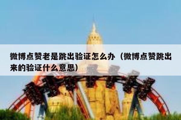 微博点赞老是跳出验证怎么办（微博点赞跳出来的验证什么意思） 第1张