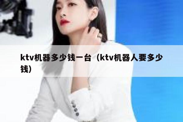 ktv机器多少钱一台（ktv机器人要多少钱） 第1张