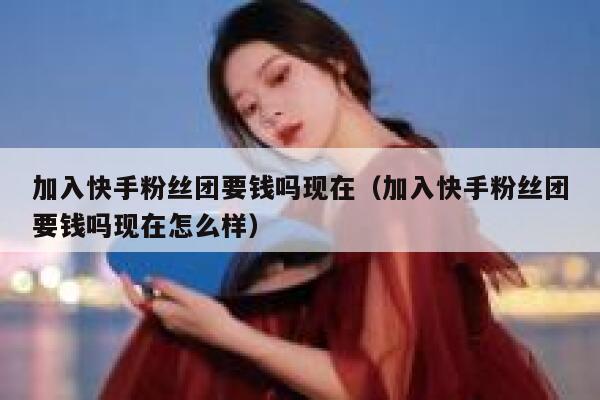 加入快手粉丝团要钱吗现在（加入快手粉丝团要钱吗现在怎么样） 第1张