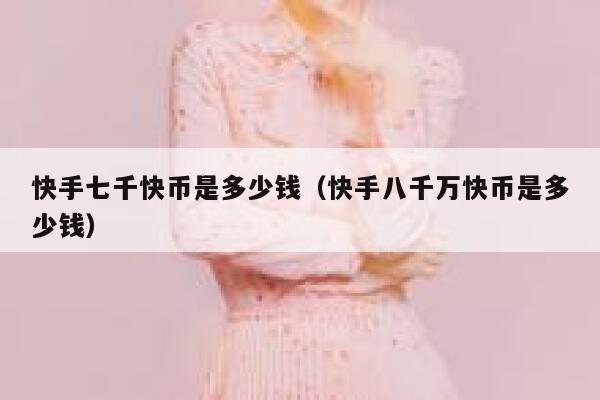 快手七千快币是多少钱（快手八千万快币是多少钱） 第1张