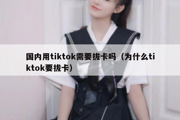 国内用tiktok需要拔卡吗（为什么tiktok要拔卡） 第1张