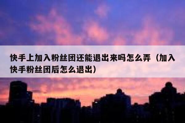 快手上加入粉丝团还能退出来吗怎么弄（加入快手粉丝团后怎么退出） 第1张