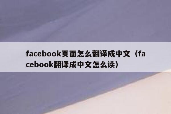 facebook页面怎么翻译成中文（facebook翻译成中文怎么读） 第1张