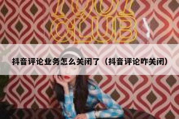 抖音评论业务怎么关闭了(抖音评论咋关闭) 第1张 抖音评论业务怎么关闭了(抖音评论咋关闭) 第1张