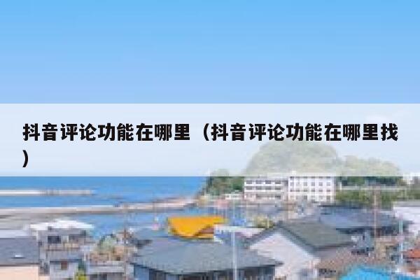 抖音评论功能在哪里（抖音评论功能在哪里找） 第1张