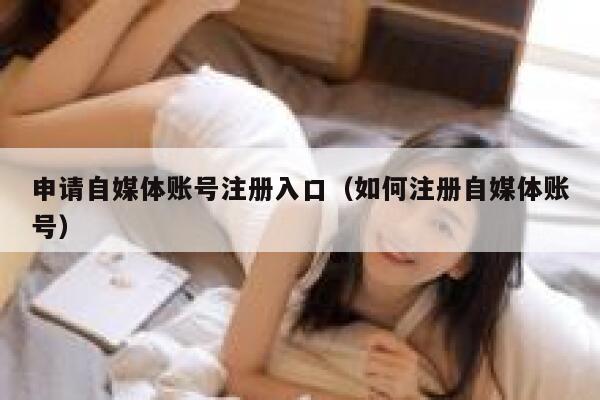 申请自媒体账号注册入口（如何注册自媒体账号） 第1张