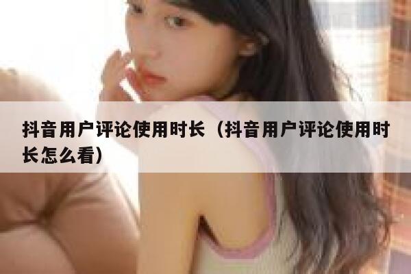 抖音用户评论使用时长（抖音用户评论使用时长怎么看） 第1张