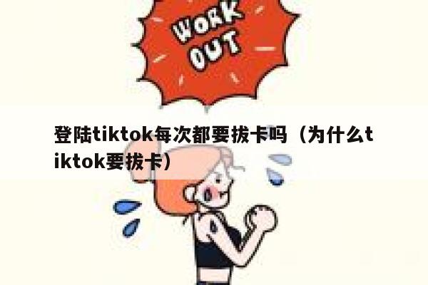 登陆tiktok每次都要拔卡吗（为什么tiktok要拔卡） 第1张