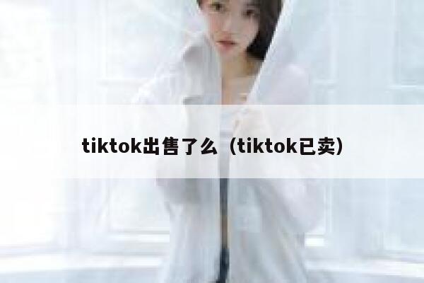 tiktok出售了么（tiktok已卖） 第1张