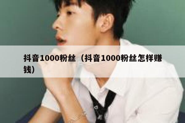 抖音1000粉丝（抖音1000粉丝怎样赚钱） 第1张
