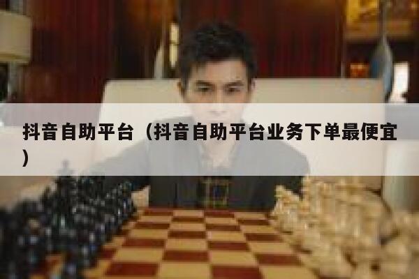 抖音自助平台（抖音自助平台业务下单最便宜） 第1张