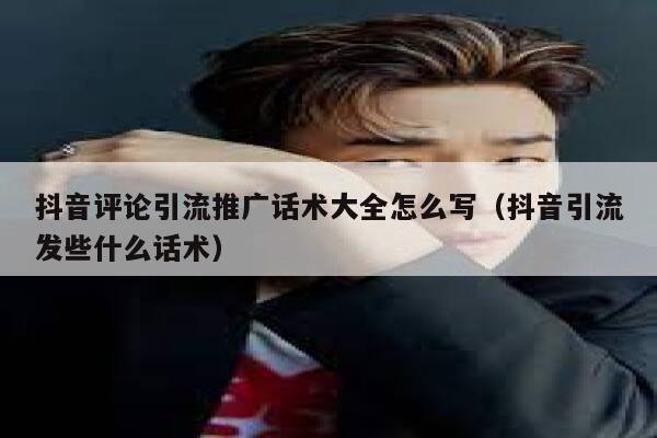 抖音评论引流推广话术大全怎么写（抖音引流发些什么话术） 第1张