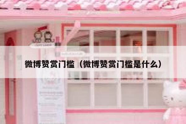 微博赞赏门槛（微博赞赏门槛是什么） 第1张