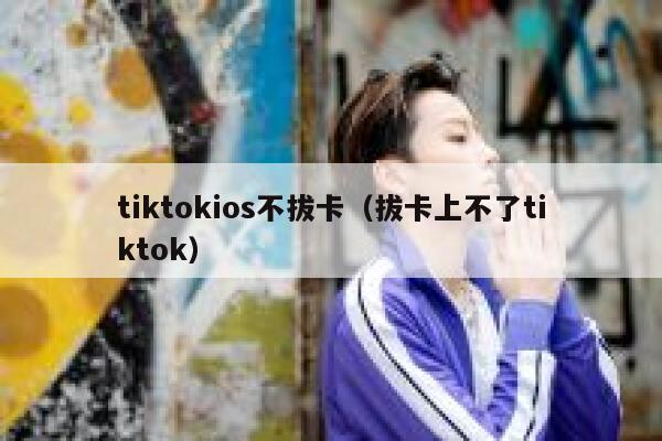 tiktokios不拔卡(拔卡上不了tiktok) 第1张 tiktokios不拔卡(拔卡上不了tiktok) 第1张