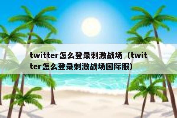 twitter怎么登录刺激战场（twitter怎么登录刺激战场国际服） 第1张
