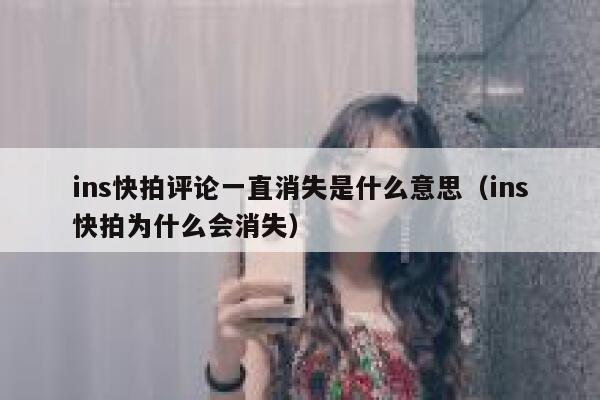 ins快拍评论一直消失是什么意思（ins快拍为什么会消失） 第1张