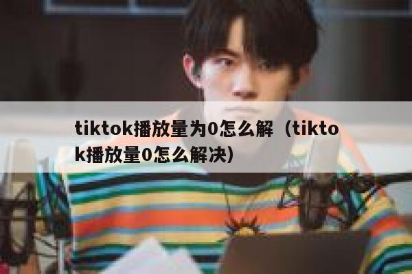 tiktok播放量为0怎么解（tiktok播放量0怎么解决） 第1张