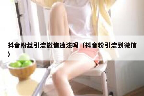 抖音粉丝引流微信违法吗（抖音粉引流到微信） 第1张