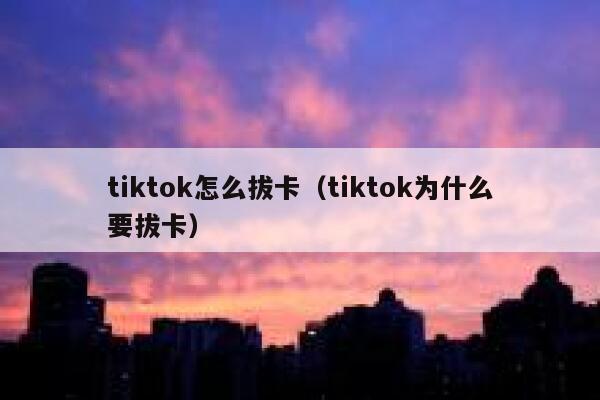 tiktok怎么拔卡（tiktok为什么要拔卡） 第1张