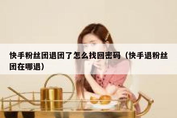 快手粉丝团退团了怎么找回密码（快手退粉丝团在哪退） 第1张