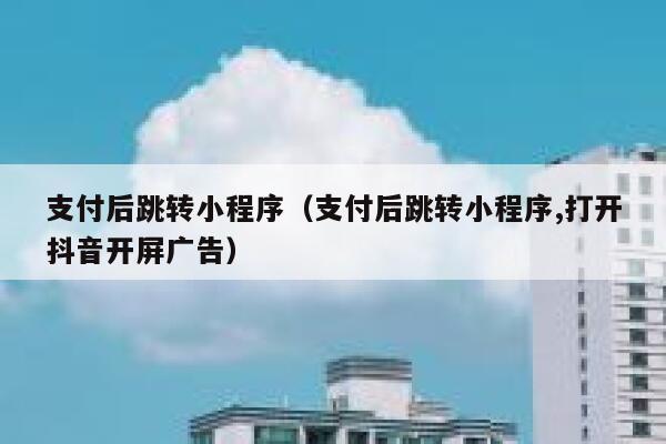 支付后跳转小程序（支付后跳转小程序,打开抖音开屏广告） 第1张