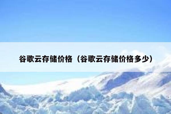 谷歌云存储价格（谷歌云存储价格多少） 第1张