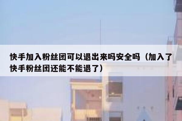 快手加入粉丝团可以退出来吗安全吗（加入了快手粉丝团还能不能退了） 第1张
