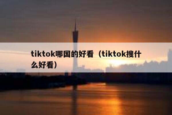 tiktok哪国的好看（tiktok搜什么好看） 第1张