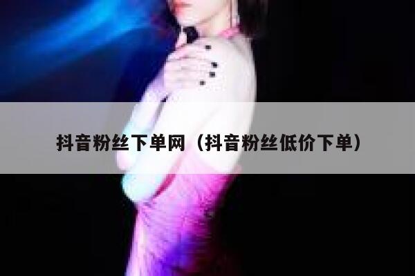 抖音粉丝下单网（抖音粉丝低价下单） 第1张