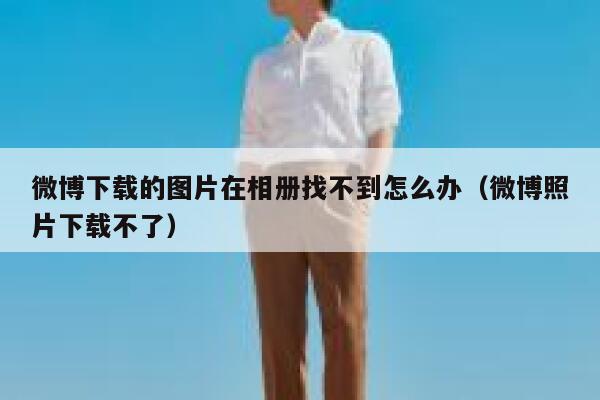 微博下载的图片在相册找不到怎么办(微博照片下载不了) 第1张 微博下载的图片在相册找不到怎么办(微博照片下载不了) 第1张