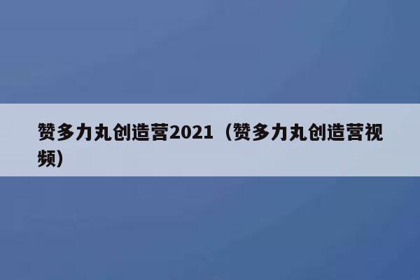 赞多力丸创造营2021（赞多力丸创造营视频） 第1张
