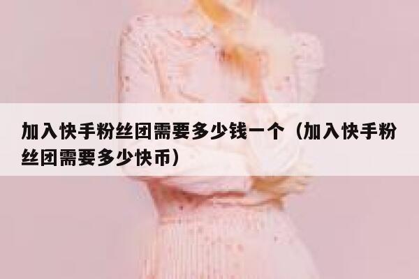 加入快手粉丝团需要多少钱一个（加入快手粉丝团需要多少快币） 第1张