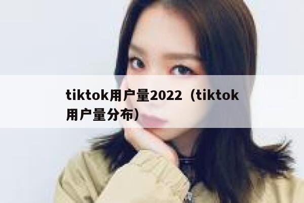 tiktok用户量2022(tiktok用户量分布) 第1张 tiktok用户量2022(tiktok用户量分布) 第1张