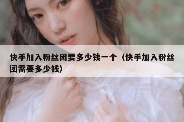 快手加入粉丝团要多少钱一个（快手加入粉丝团需要多少钱） 第1张