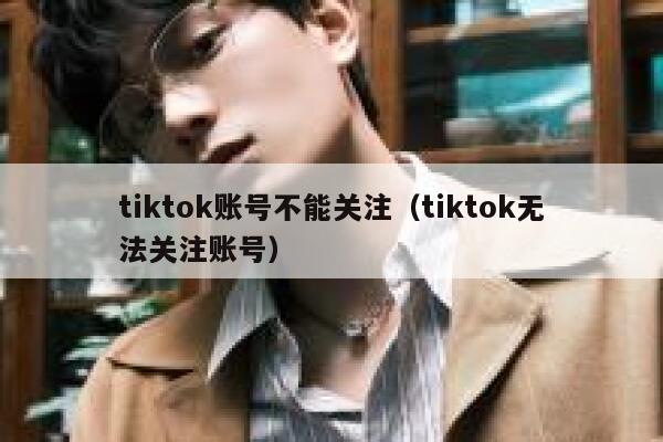 tiktok账号不能关注（tiktok无法关注账号） 第1张